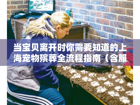 当宝贝离开时你需要知道的上海宠物殡葬全流程指南（含服务表格）