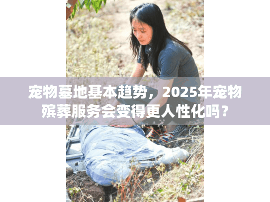 宠物墓地基本趋势，2025年宠物殡葬服务会变得更人性化吗？