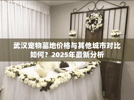 武汉宠物墓地价格与其他城市对比如何？2025年最新分析