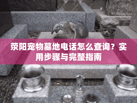 荥阳宠物墓地电话怎么查询？实用步骤与完整指南