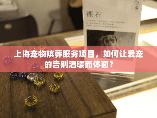 上海宠物殡葬服务项目，如何让爱宠的告别温暖而体面？