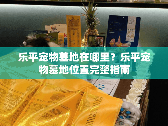 乐平宠物墓地在哪里？乐平宠物墓地位置完整指南