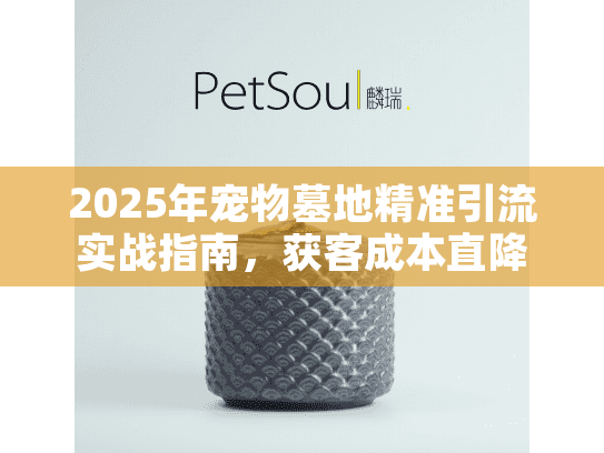 2025年宠物墓地精准引流实战指南，获客成本直降40%