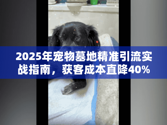 2025年宠物墓地精准引流实战指南，获客成本直降40%