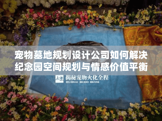 宠物墓地规划设计公司如何解决纪念园空间规划与情感价值平衡难题？