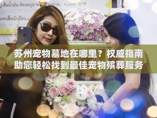 苏州宠物墓地在哪里？权威指南助您轻松找到最佳宠物殡葬服务