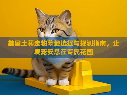 美国土葬宠物墓地选择与规划指南，让爱宠安息在专属花园