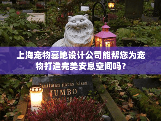 上海宠物墓地设计公司能帮您为宠物打造完美安息空间吗？