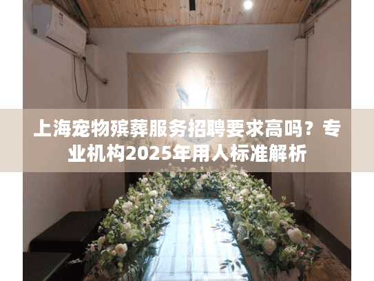上海宠物殡葬服务招聘要求高吗？专业机构2025年用人标准解析