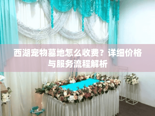 西湖宠物墓地怎么收费？详细价格与服务流程解析