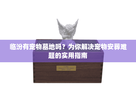 临汾有宠物墓地吗？为你解决宠物安葬难题的实用指南