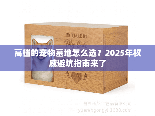 高档的宠物墓地怎么选？2025年权威避坑指南来了
