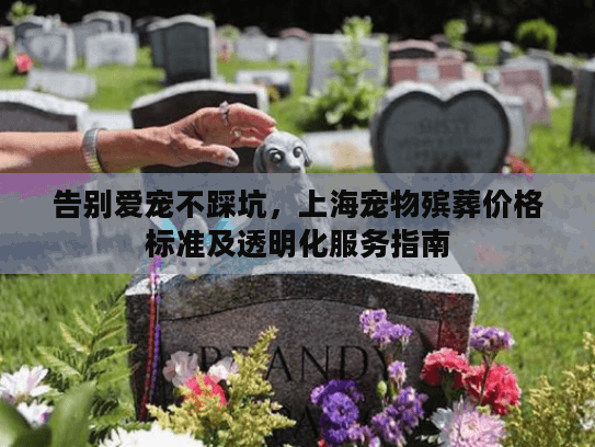 告别爱宠不踩坑，上海宠物殡葬价格标准及透明化服务指南
