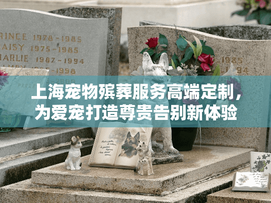 上海宠物殡葬服务高端定制，为爱宠打造尊贵告别新体验