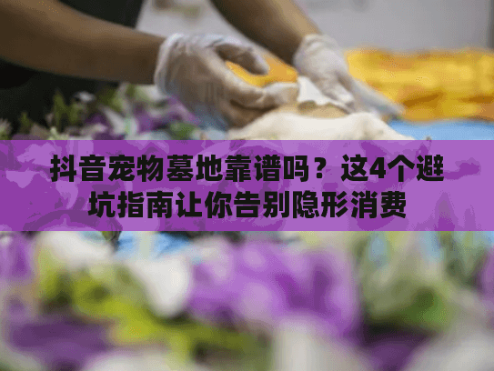 抖音宠物墓地靠谱吗？这4个避坑指南让你告别隐形消费