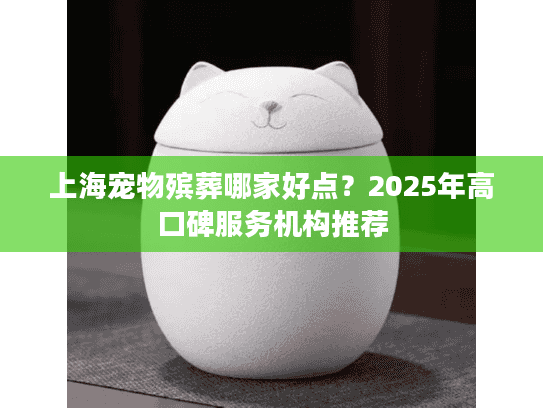 上海宠物殡葬哪家好点？2025年高口碑服务机构推荐