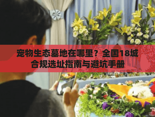 宠物生态墓地在哪里？全国18城合规选址指南与避坑手册