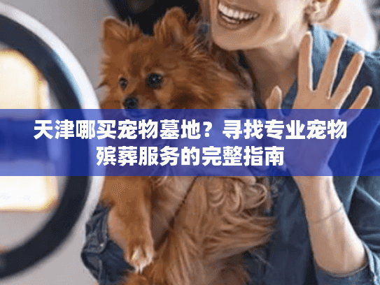 天津哪买宠物墓地?寻找专业宠物殡葬服务的完整指南 天津哪买宠物墓地?寻找专业宠物殡葬服务的完整指南