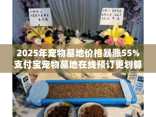 2025年宠物墓地价格暴涨55%支付宝宠物墓地在线预订更划算？