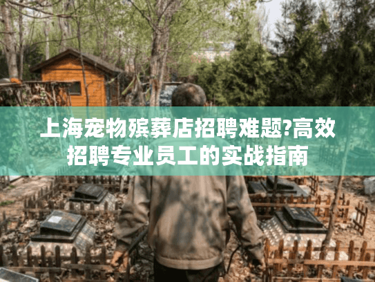 上海宠物殡葬店招聘难题?高效招聘专业员工的实战指南