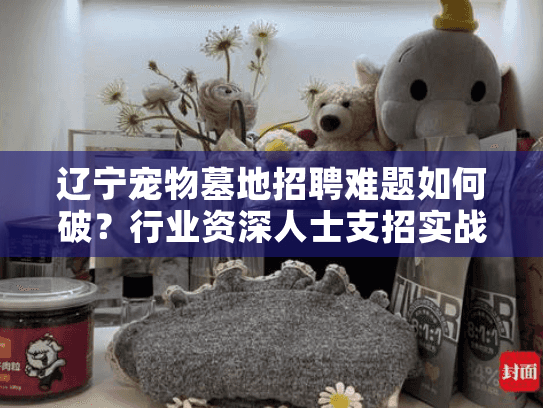 辽宁宠物墓地招聘难题如何破?行业资深人士支招实战经验 辽宁宠物墓地招聘难题如何破?行业资深人士支招实战经验