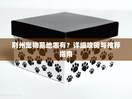 荆州宠物墓地哪有？详细攻略与推荐指南