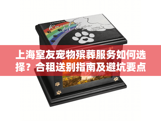 上海室友宠物殡葬服务如何选择？合租送别指南及避坑要点