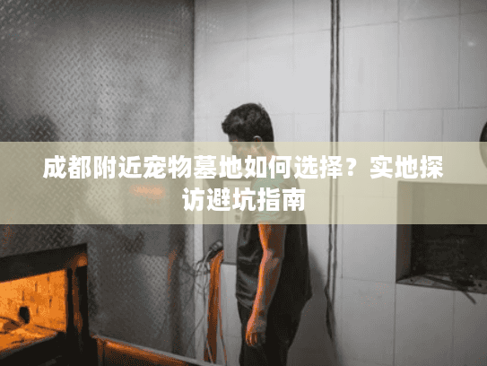 成都附近宠物墓地如何选择？实地探访避坑指南