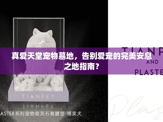 真爱天堂宠物墓地,告别爱宠的完美安息之地指南? 真爱天堂宠物墓地,告别爱宠的完美安息之地指南?