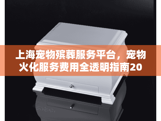上海宠物殡葬服务平台，宠物火化服务费用全透明指南2025