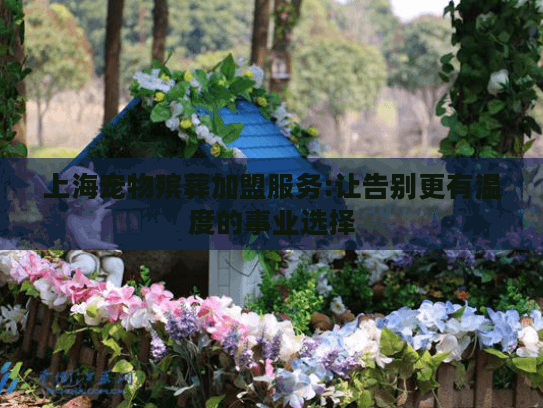 上海宠物殡葬加盟服务:让告别更有温度的事业选择