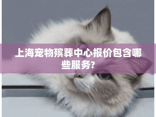 上海宠物殡葬中心报价包含哪些服务?