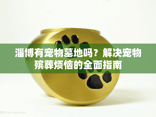淄博有宠物墓地吗?解决宠物殡葬烦恼的全面指南 淄博有宠物墓地吗?解决宠物殡葬烦恼的全面指南