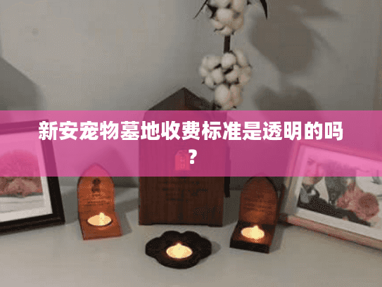 新安宠物墓地收费标准是透明的吗? 新安宠物墓地收费标准是透明的吗?