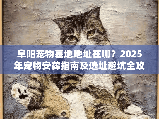 阜阳宠物墓地地址在哪？2025年宠物安葬指南及选址避坑全攻略