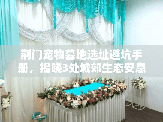 荆门宠物墓地选址避坑手册，揭晓3处城郊生态安息地