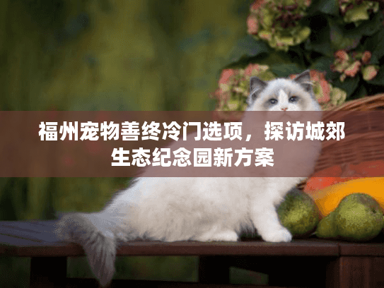 福州宠物善终冷门选项，探访城郊生态纪念园新方案