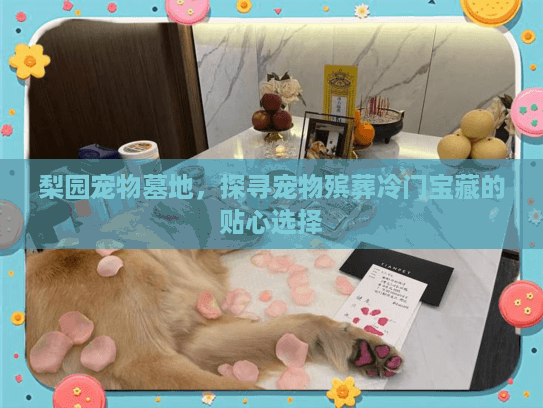 梨园宠物墓地,探寻宠物殡葬冷门宝藏的贴心选择 梨园宠物墓地,探寻宠物殡葬冷门宝藏的贴心选择