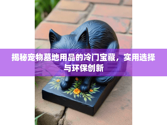 揭秘宠物墓地用品的冷门宝藏，实用选择与环保创新