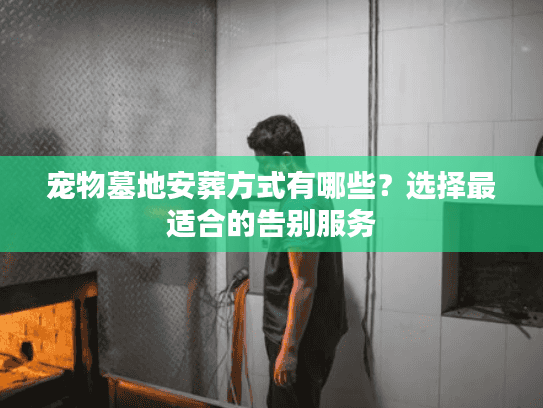 宠物墓地安葬方式有哪些？选择最适合的告别服务