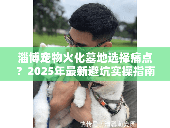 淄博宠物火化墓地选择痛点？2025年最新避坑实操指南