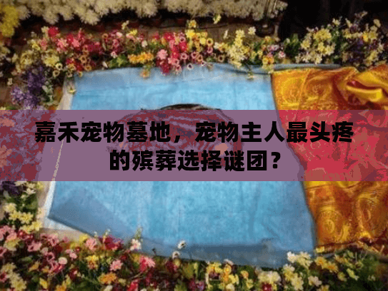 嘉禾宠物墓地，宠物主人最头疼的殡葬选择谜团？