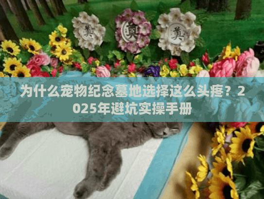 为什么宠物纪念墓地选择这么头疼?2025年避坑实操手册 为什么宠物纪念墓地选择这么头疼?2025年避坑实操手册