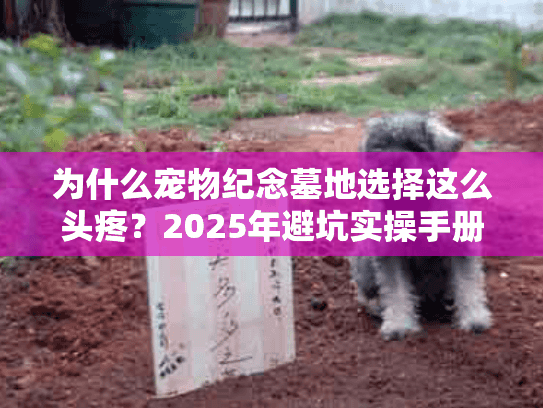 为什么宠物纪念墓地选择这么头疼?2025年避坑实操手册 为什么宠物纪念墓地选择这么头疼?2025年避坑实操手册