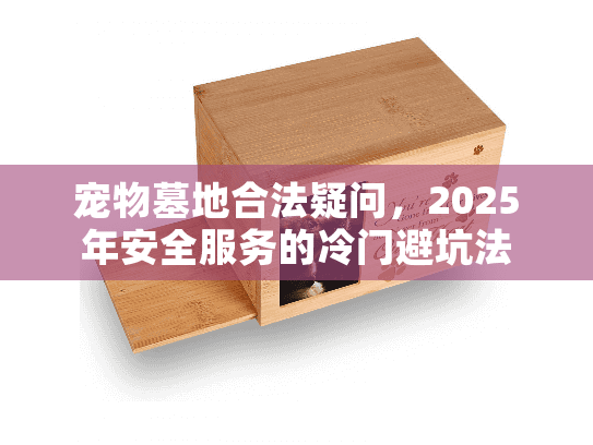 宠物墓地合法疑问，2025年安全服务的冷门避坑法
