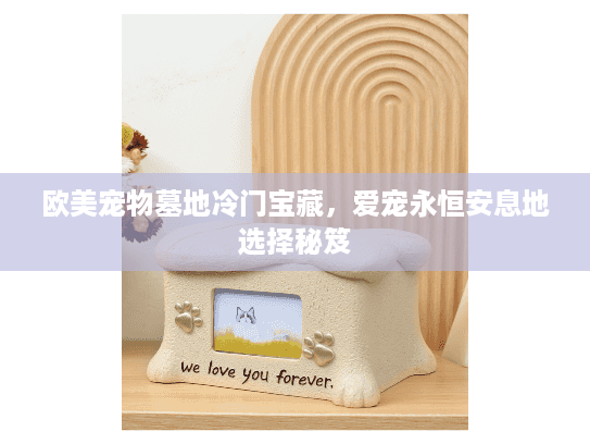欧美宠物墓地冷门宝藏，爱宠永恒安息地选择秘笈