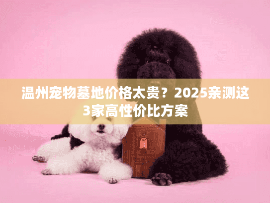 温州宠物墓地价格太贵?2025亲测这3家高性价比方案 温州宠物墓地价格太贵?2025亲测这3家高性价比方案