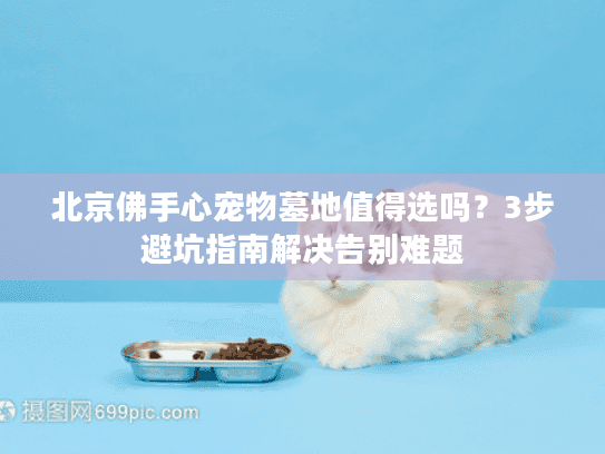 北京佛手心宠物墓地值得选吗？3步避坑指南解决告别难题