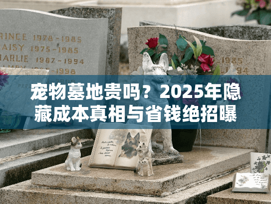 宠物墓地贵吗？2025年隐藏成本真相与省钱绝招曝光
