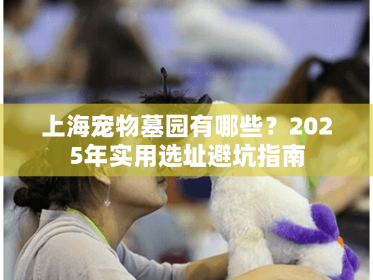 上海宠物墓园有哪些？2025年实用选址避坑指南